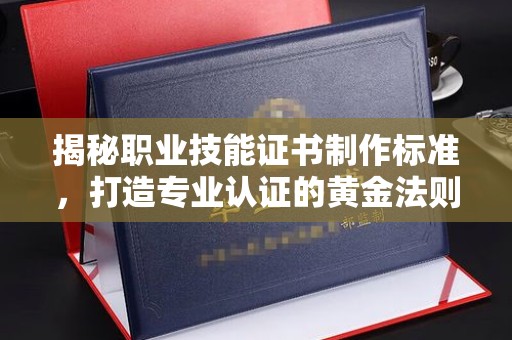 浑南揭秘职业技能证书制作标准，打造专业认证的黄金法则