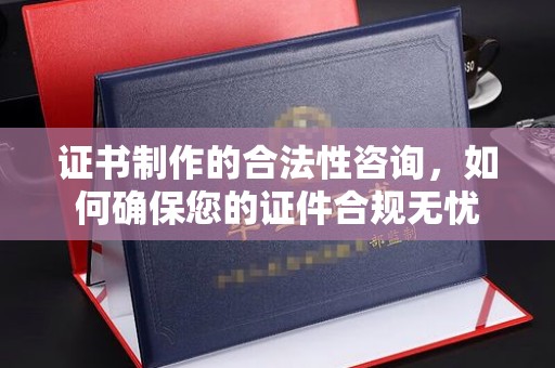 浑南证书制作的合法性咨询，如何确保您的证件合规无忧