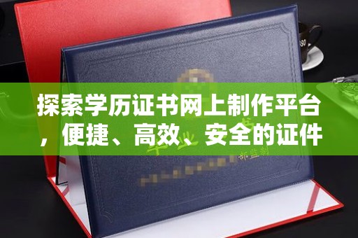 浑南探索学历证书网上制作平台，便捷、高效、安全的证件制作新选择